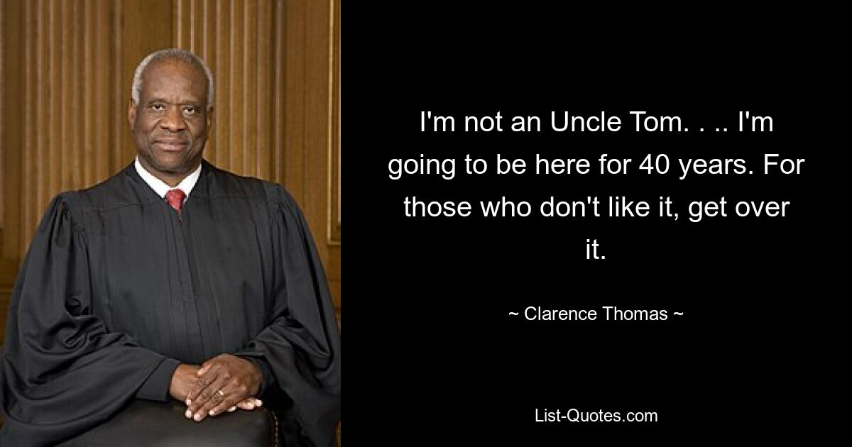 I'm not an Uncle Tom. . .. I'm going to be here for 40 years. For those who don't like it, get over it. — © Clarence Thomas