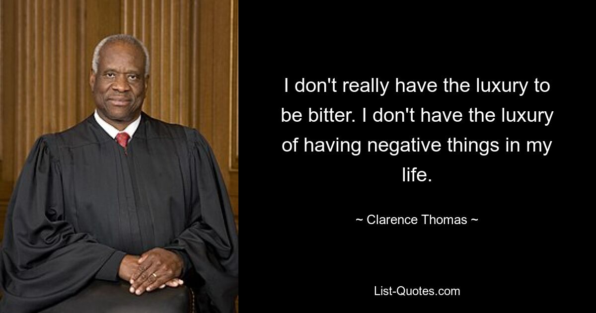 I don't really have the luxury to be bitter. I don't have the luxury of having negative things in my life. — © Clarence Thomas