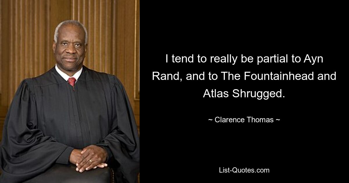 I tend to really be partial to Ayn Rand, and to The Fountainhead and Atlas Shrugged. — © Clarence Thomas