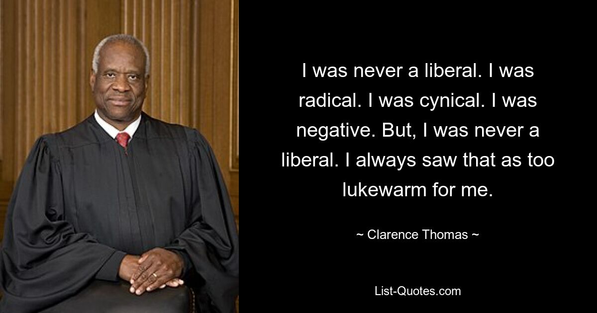 I was never a liberal. I was radical. I was cynical. I was negative. But, I was never a liberal. I always saw that as too lukewarm for me. — © Clarence Thomas