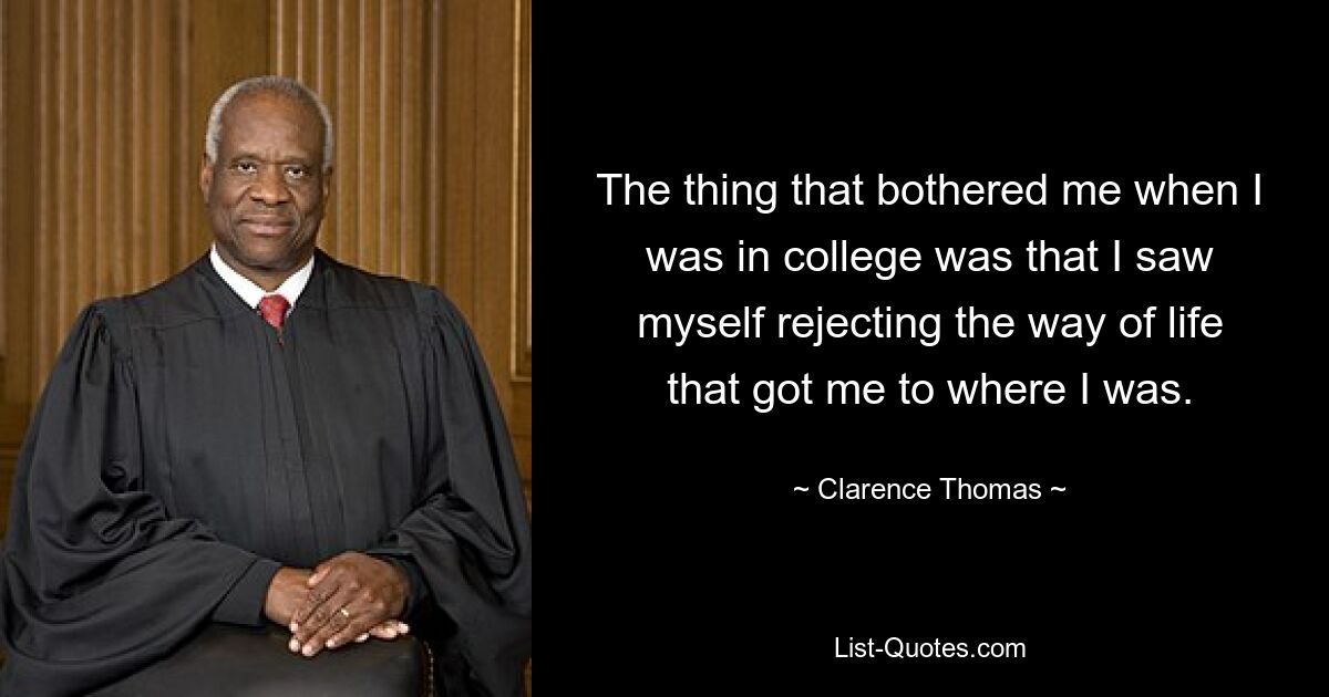 The thing that bothered me when I was in college was that I saw myself rejecting the way of life that got me to where I was. — © Clarence Thomas