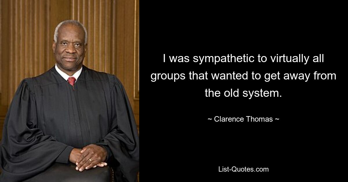 I was sympathetic to virtually all groups that wanted to get away from the old system. — © Clarence Thomas