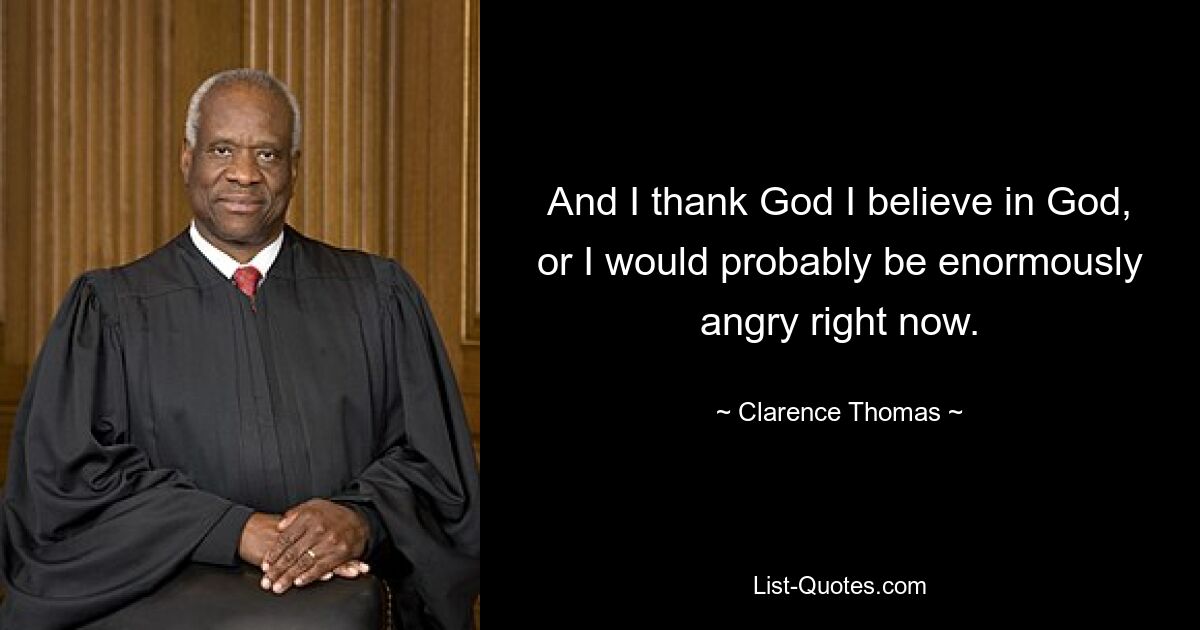 And I thank God I believe in God, or I would probably be enormously angry right now. — © Clarence Thomas