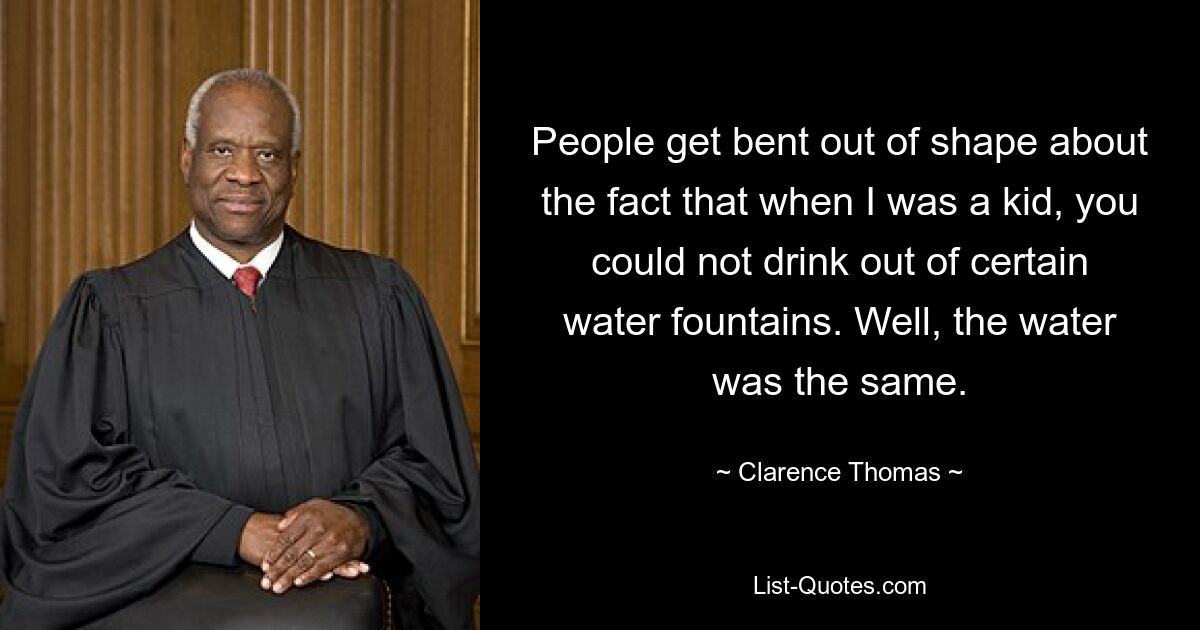 People get bent out of shape about the fact that when I was a kid, you could not drink out of certain water fountains. Well, the water was the same. — © Clarence Thomas