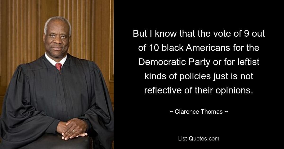 But I know that the vote of 9 out of 10 black Americans for the Democratic Party or for leftist kinds of policies just is not reflective of their opinions. — © Clarence Thomas