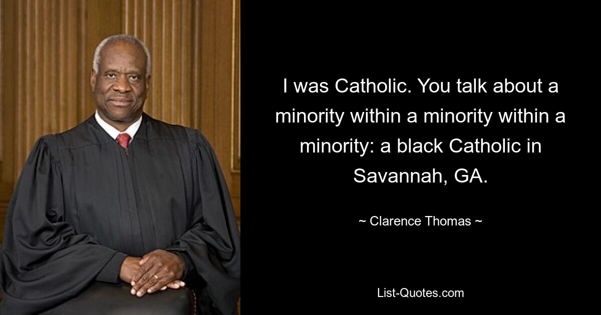 I was Catholic. You talk about a minority within a minority within a minority: a black Catholic in Savannah, GA. — © Clarence Thomas