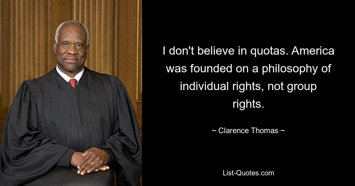 I don't believe in quotas. America was founded on a philosophy of individual rights, not group rights. — © Clarence Thomas