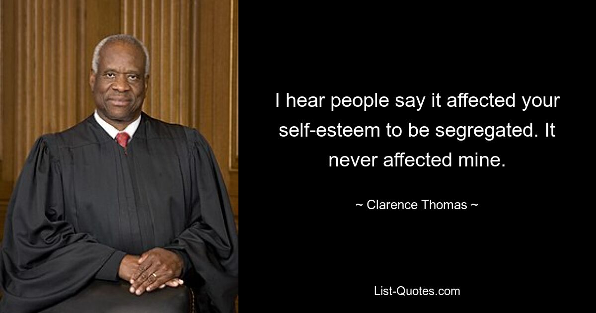 I hear people say it affected your self-esteem to be segregated. It never affected mine. — © Clarence Thomas