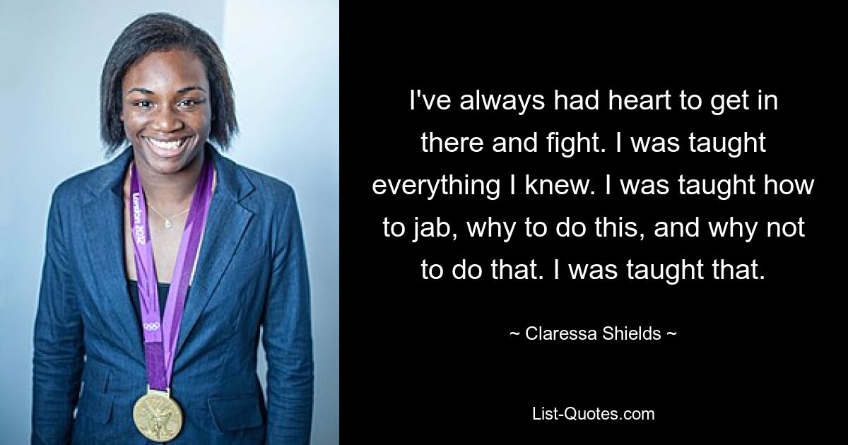 I've always had heart to get in there and fight. I was taught everything I knew. I was taught how to jab, why to do this, and why not to do that. I was taught that. — © Claressa Shields