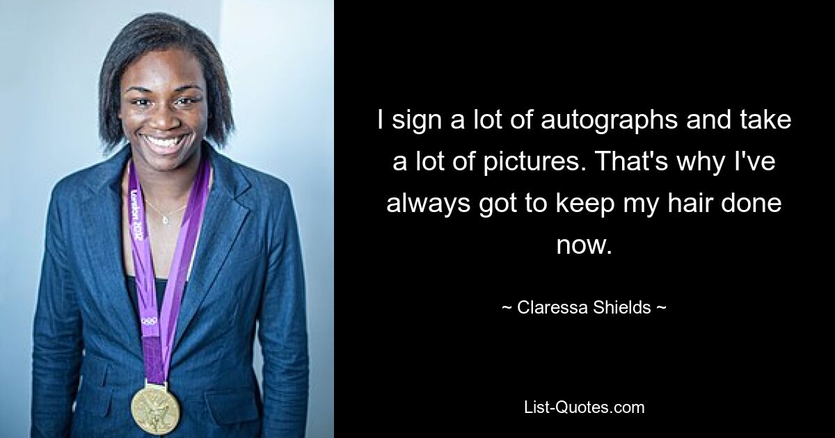 I sign a lot of autographs and take a lot of pictures. That's why I've always got to keep my hair done now. — © Claressa Shields