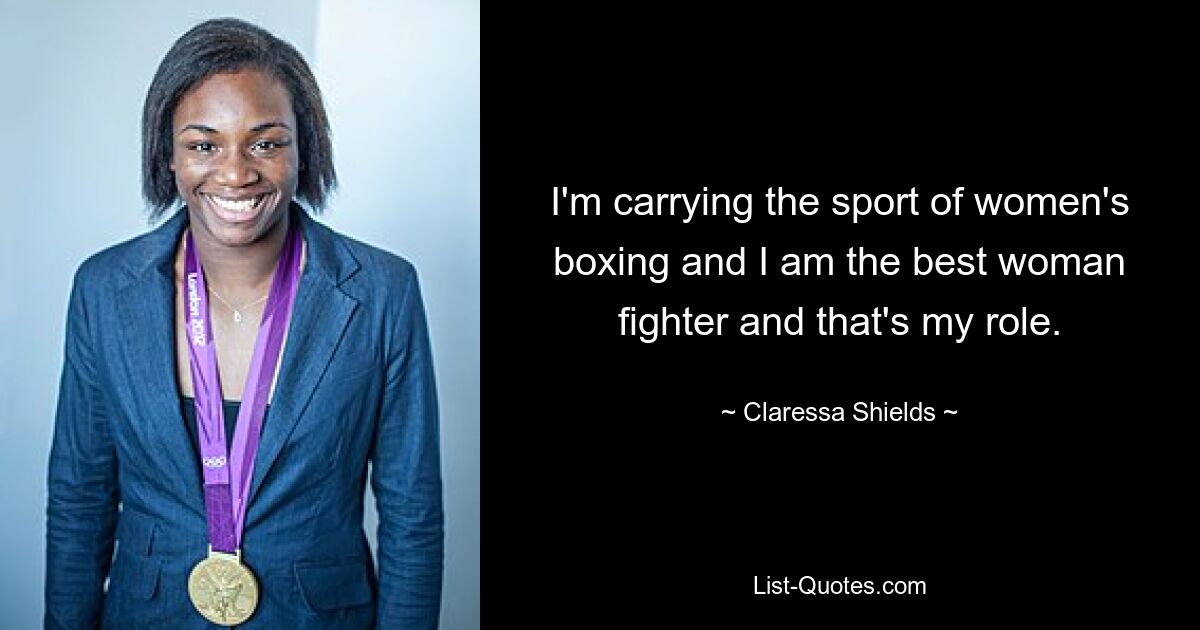 I'm carrying the sport of women's boxing and I am the best woman fighter and that's my role. — © Claressa Shields