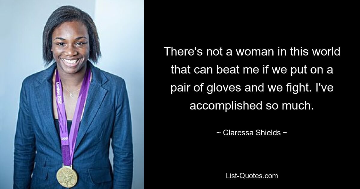 There's not a woman in this world that can beat me if we put on a pair of gloves and we fight. I've accomplished so much. — © Claressa Shields