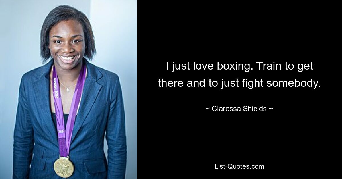 I just love boxing. Train to get there and to just fight somebody. — © Claressa Shields