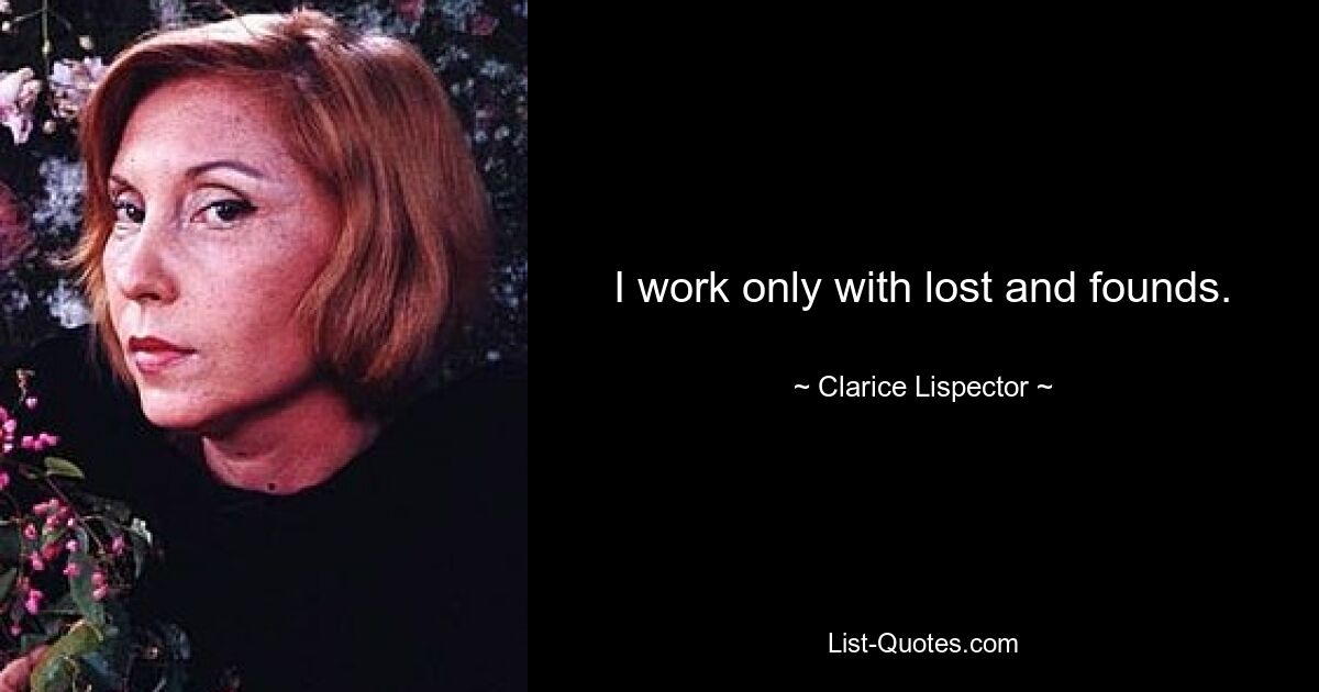 I work only with lost and founds. — © Clarice Lispector