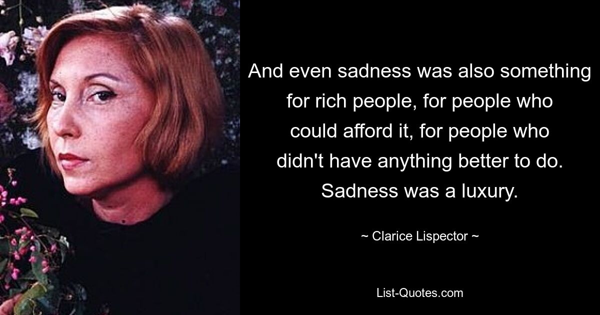 And even sadness was also something for rich people, for people who could afford it, for people who didn't have anything better to do. Sadness was a luxury. — © Clarice Lispector