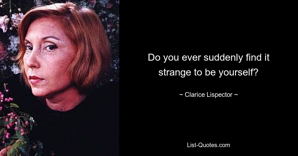 Do you ever suddenly find it strange to be yourself? — © Clarice Lispector