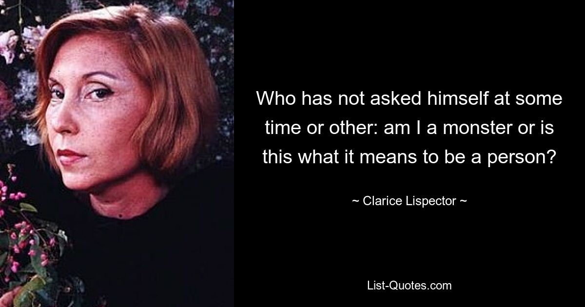 Who has not asked himself at some time or other: am I a monster or is this what it means to be a person? — © Clarice Lispector