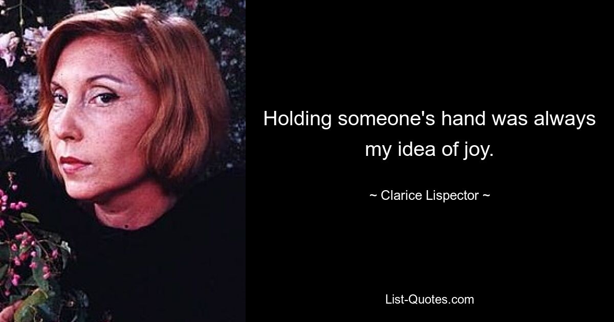 Holding someone's hand was always my idea of joy. — © Clarice Lispector