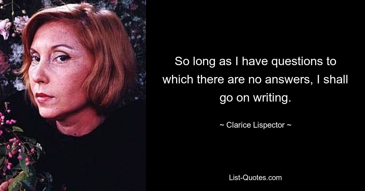 So long as I have questions to which there are no answers, I shall go on writing. — © Clarice Lispector