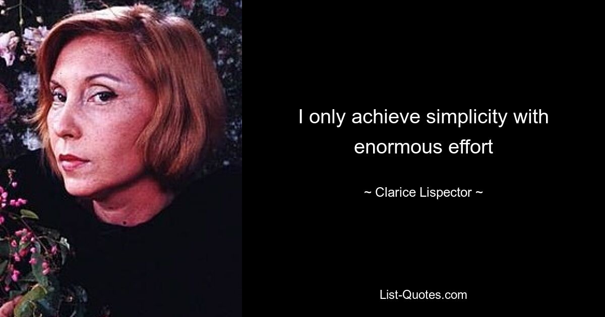 I only achieve simplicity with enormous effort — © Clarice Lispector