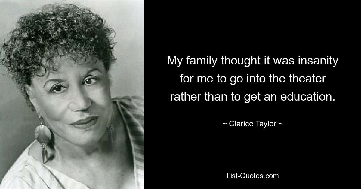 My family thought it was insanity for me to go into the theater rather than to get an education. — © Clarice Taylor