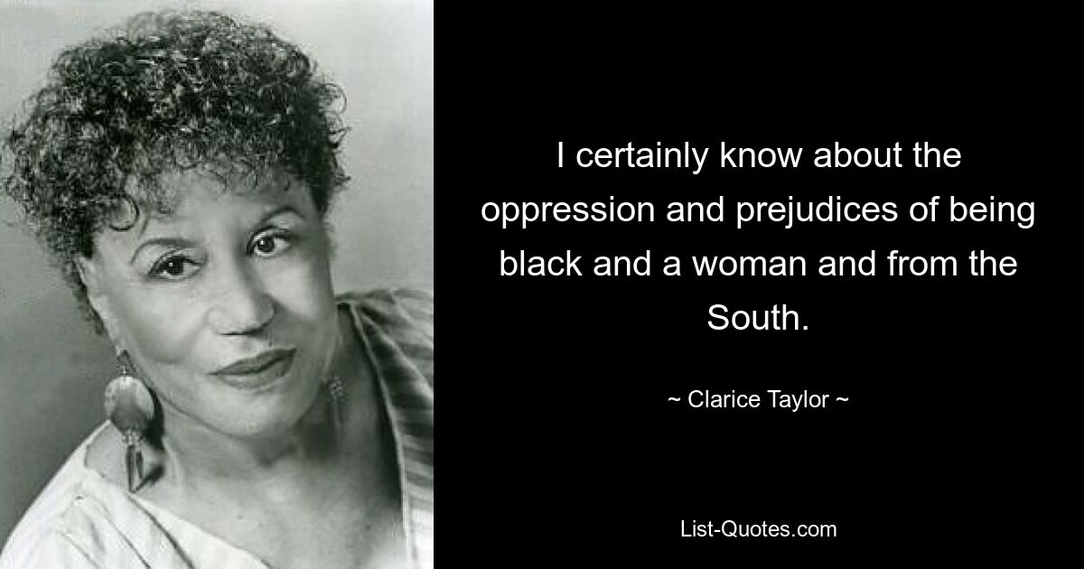 I certainly know about the oppression and prejudices of being black and a woman and from the South. — © Clarice Taylor