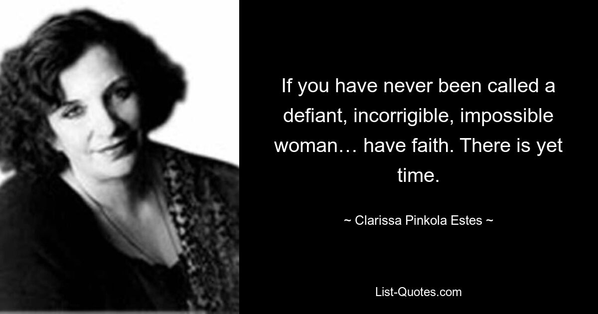 If you have never been called a defiant, incorrigible, impossible woman… have faith. There is yet time. — © Clarissa Pinkola Estes