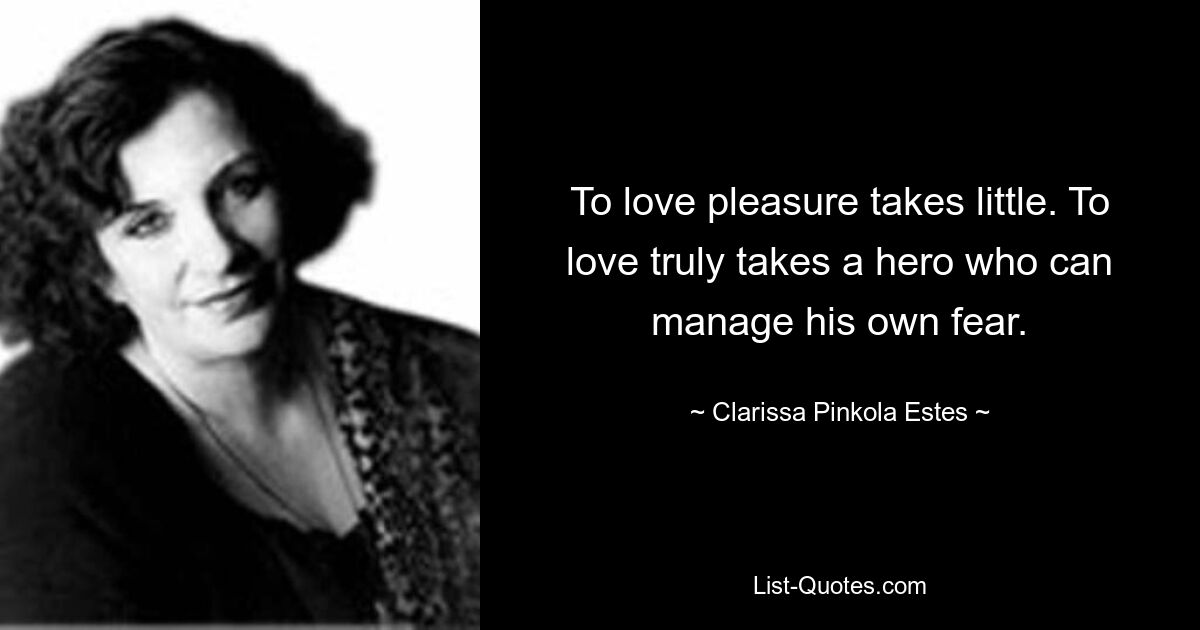 To love pleasure takes little. To love truly takes a hero who can manage his own fear. — © Clarissa Pinkola Estes