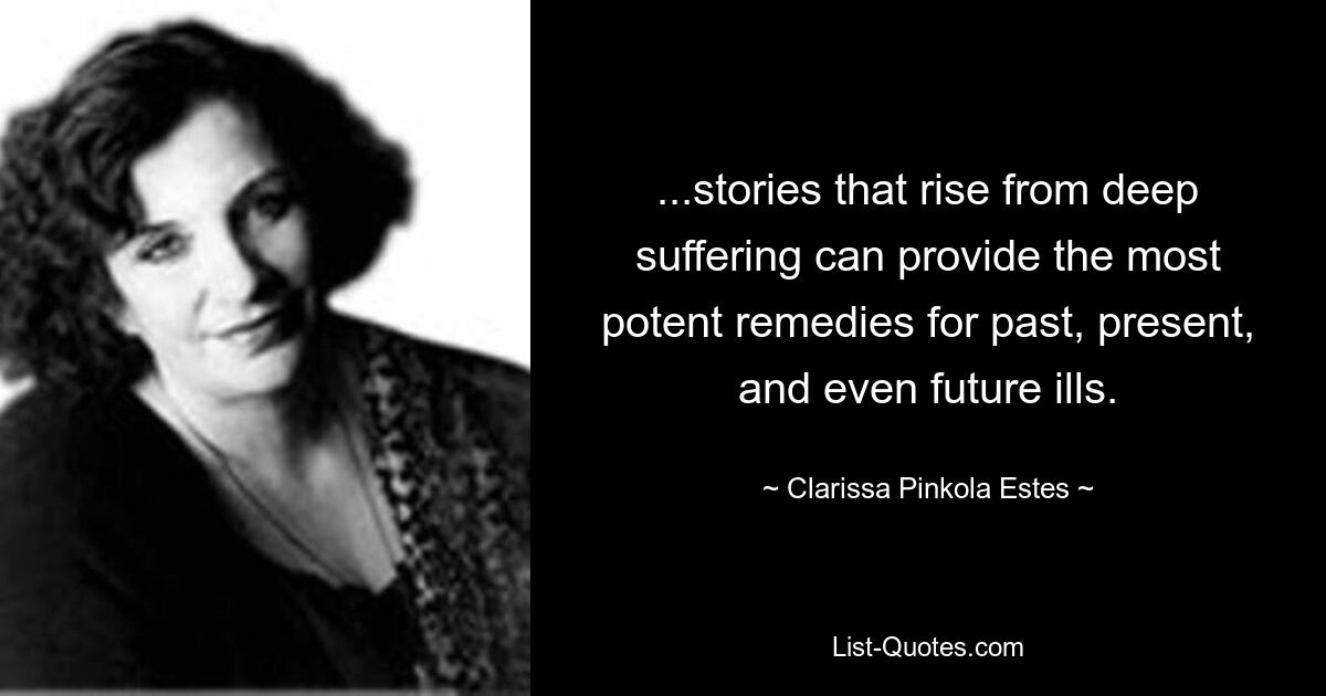 ...stories that rise from deep suffering can provide the most potent remedies for past, present, and even future ills. — © Clarissa Pinkola Estes