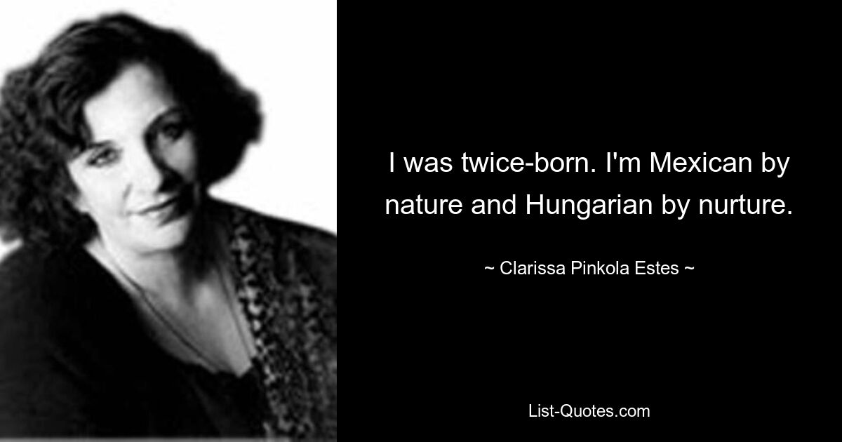 I was twice-born. I'm Mexican by nature and Hungarian by nurture. — © Clarissa Pinkola Estes