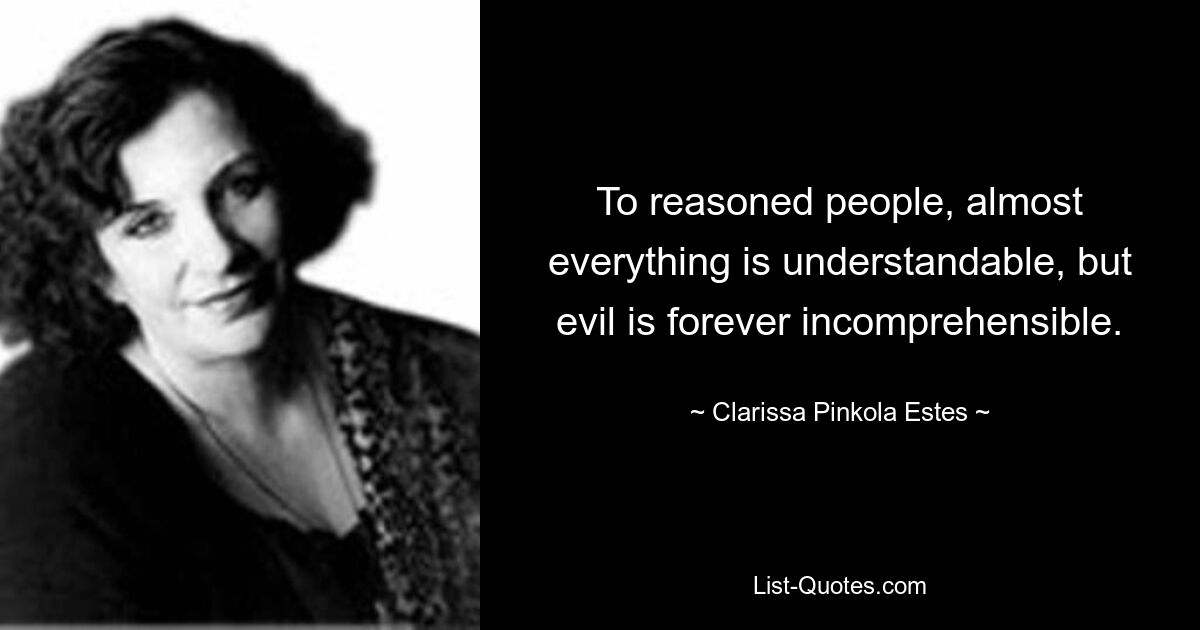 To reasoned people, almost everything is understandable, but evil is forever incomprehensible. — © Clarissa Pinkola Estes