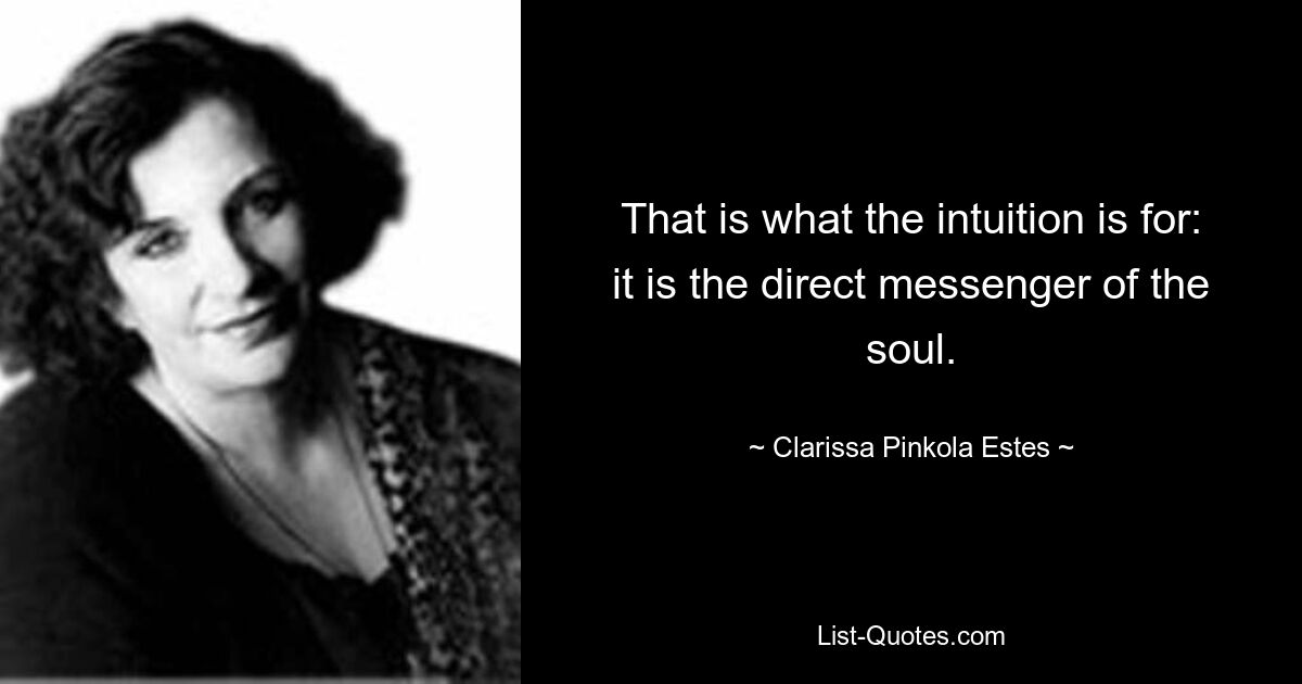 That is what the intuition is for: it is the direct messenger of the soul. — © Clarissa Pinkola Estes