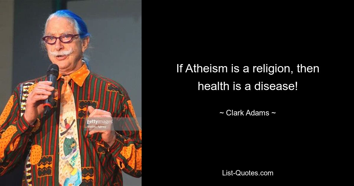 If Atheism is a religion, then health is a disease! — © Clark Adams