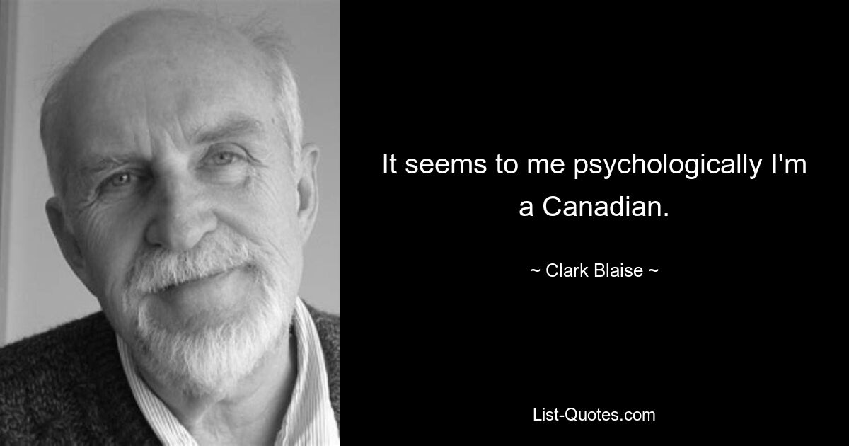 It seems to me psychologically I'm a Canadian. — © Clark Blaise