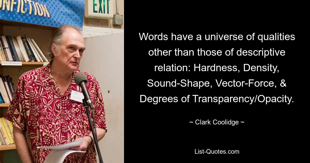 Words have a universe of qualities other than those of descriptive relation: Hardness, Density, Sound-Shape, Vector-Force, & Degrees of Transparency/Opacity. — © Clark Coolidge