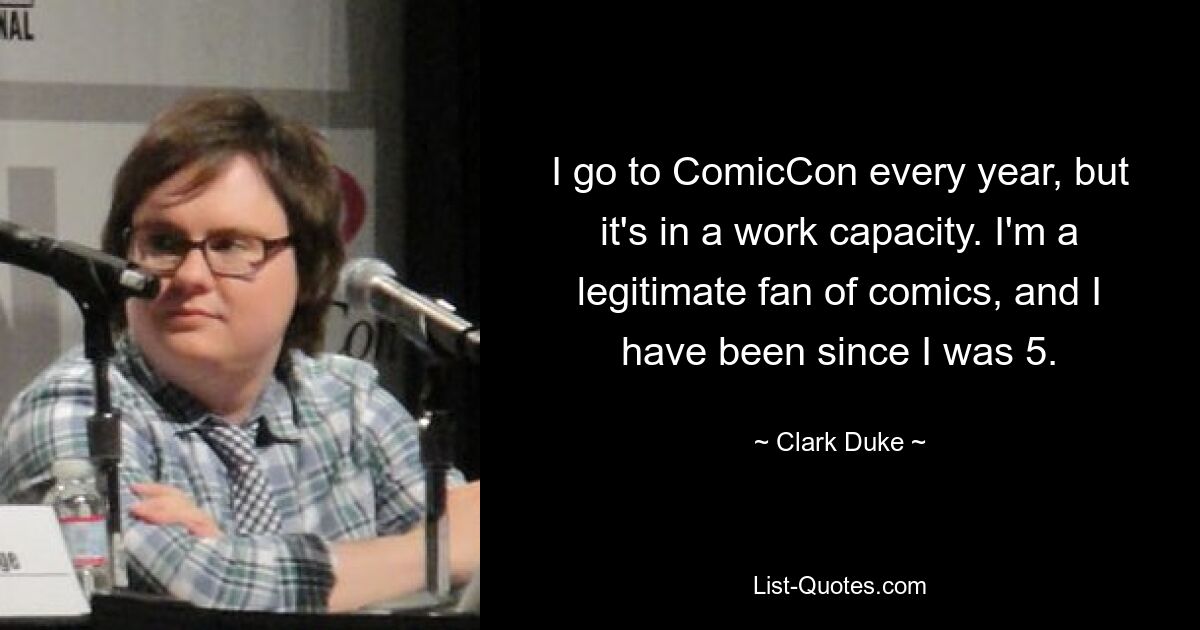 I go to ComicCon every year, but it's in a work capacity. I'm a legitimate fan of comics, and I have been since I was 5. — © Clark Duke