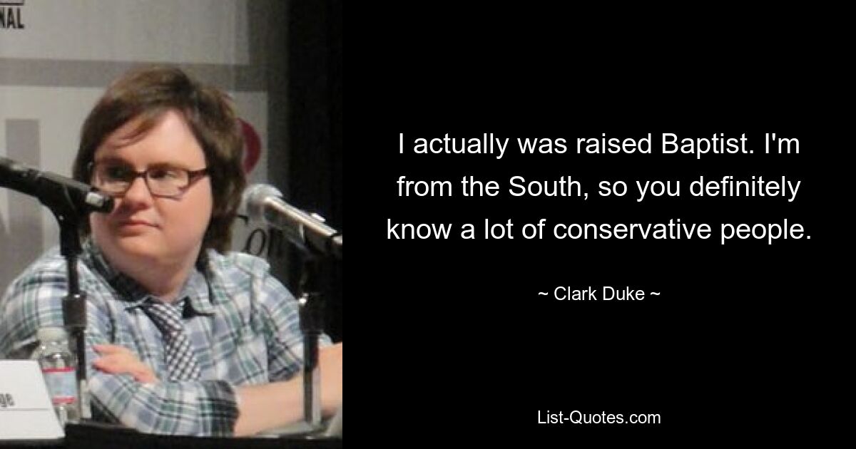 I actually was raised Baptist. I'm from the South, so you definitely know a lot of conservative people. — © Clark Duke