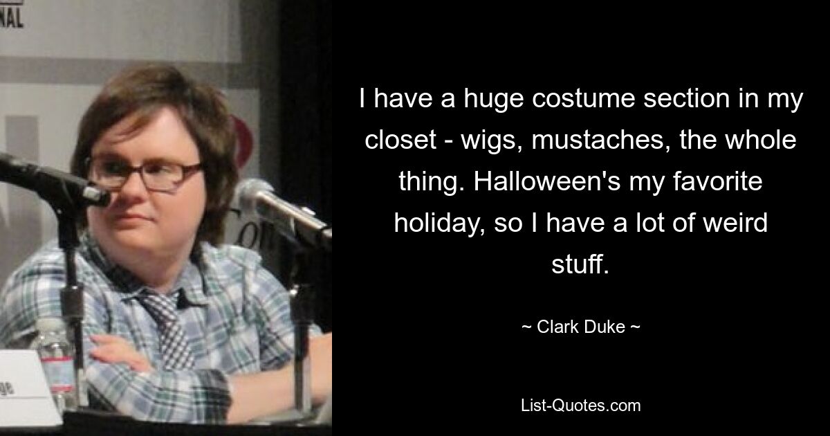 I have a huge costume section in my closet - wigs, mustaches, the whole thing. Halloween's my favorite holiday, so I have a lot of weird stuff. — © Clark Duke