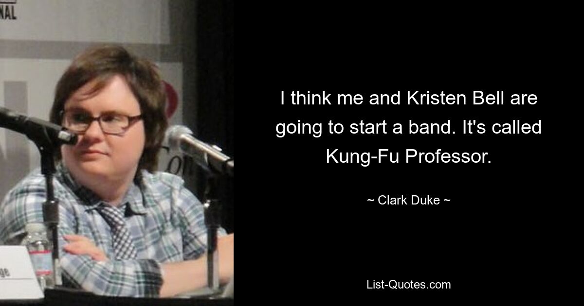 I think me and Kristen Bell are going to start a band. It's called Kung-Fu Professor. — © Clark Duke