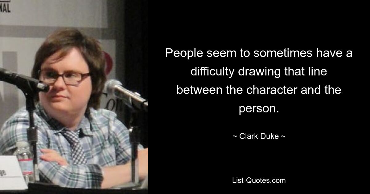 People seem to sometimes have a difficulty drawing that line between the character and the person. — © Clark Duke