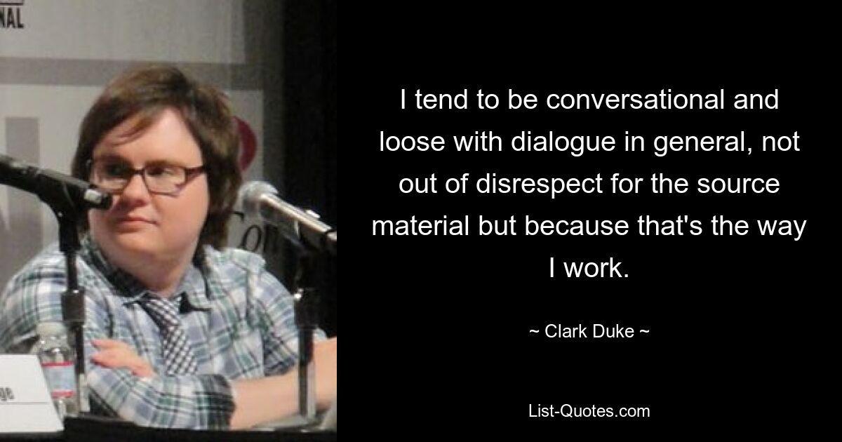 I tend to be conversational and loose with dialogue in general, not out of disrespect for the source material but because that's the way I work. — © Clark Duke