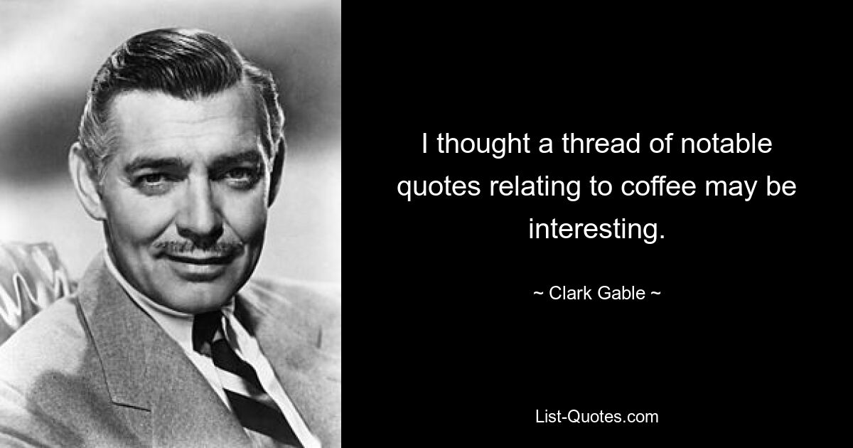 I thought a thread of notable quotes relating to coffee may be interesting. — © Clark Gable