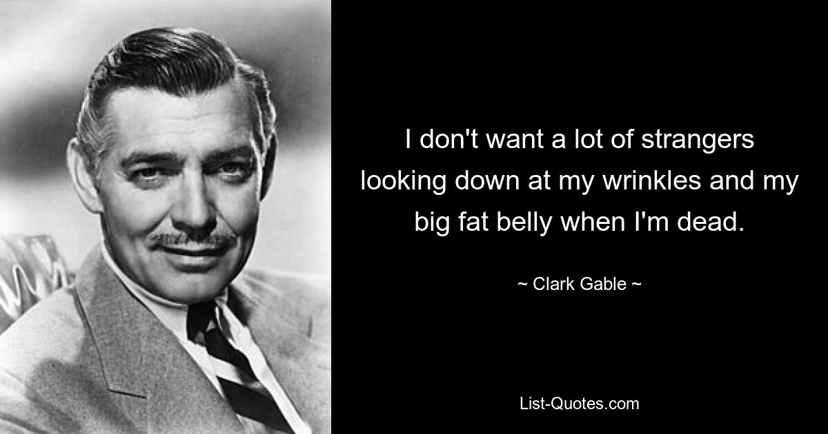 I don't want a lot of strangers looking down at my wrinkles and my big fat belly when I'm dead. — © Clark Gable