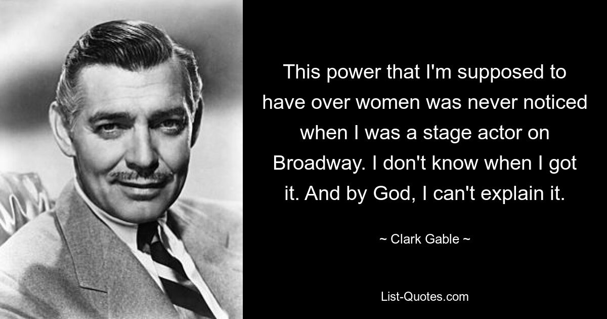 This power that I'm supposed to have over women was never noticed when I was a stage actor on Broadway. I don't know when I got it. And by God, I can't explain it. — © Clark Gable