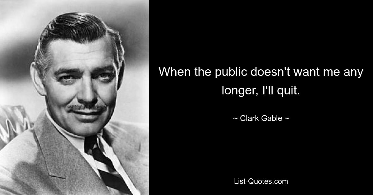 When the public doesn't want me any longer, I'll quit. — © Clark Gable