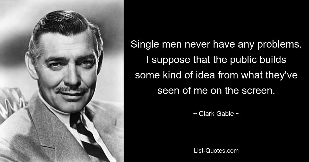 Single men never have any problems. I suppose that the public builds some kind of idea from what they've seen of me on the screen. — © Clark Gable