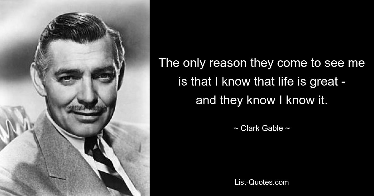 The only reason they come to see me is that I know that life is great - and they know I know it. — © Clark Gable