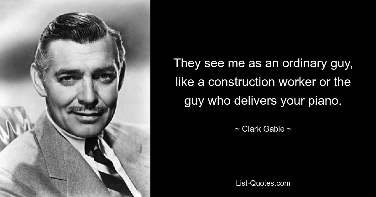 They see me as an ordinary guy, like a construction worker or the guy who delivers your piano. — © Clark Gable