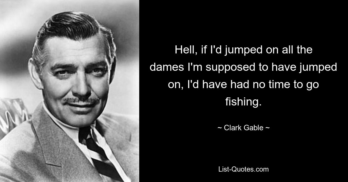 Hell, if I'd jumped on all the dames I'm supposed to have jumped on, I'd have had no time to go fishing. — © Clark Gable