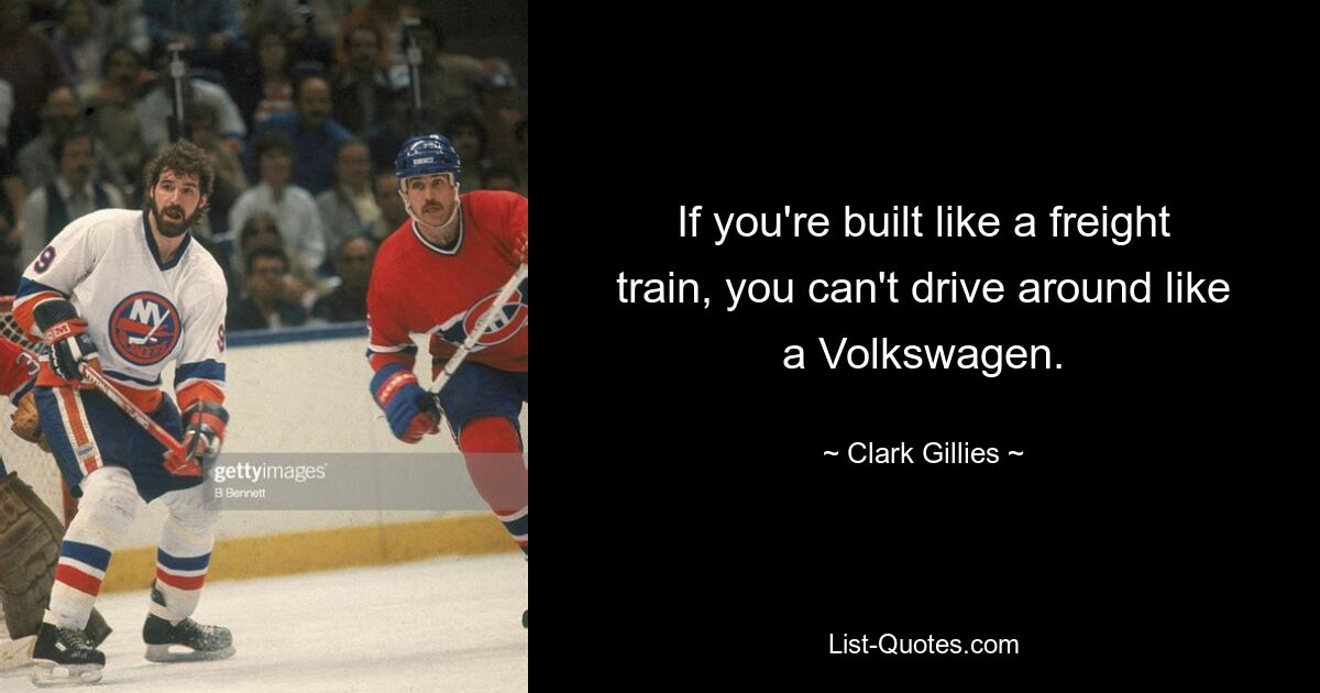 If you're built like a freight train, you can't drive around like a Volkswagen. — © Clark Gillies